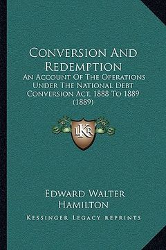 portada conversion and redemption: an account of the operations under the national debt conversion act, 1888 to 1889 (1889) (en Inglés)