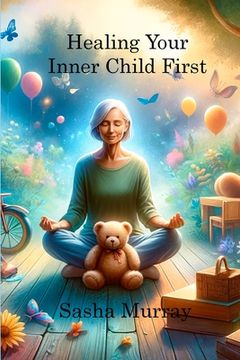 portada Healing Your Inner Child First: Becoming the Best Version of Yourself by Letting Go of the Past, Overcoming Trauma, and Feeling Worthy (in English)