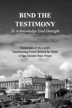 portada BIND THE TESTIMONY - To Acknowledge God Outright: Testimonies of the Lord's Transforming Power Within San Quentin State Prison (en Inglés)