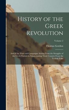 portada History of the Greek Revolution: And of the Wars and Campaigns Arising From the Struggles of the Greek Patriots in Emancipating Their Country From the (en Inglés)