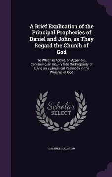 portada A Brief Explication of the Principal Prophecies of Daniel and John, as They Regard the Church of God: To Which is Added, an Appendix, Containing an In (en Inglés)