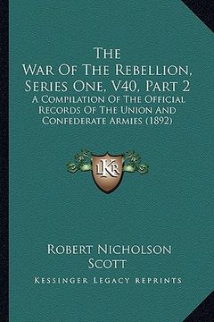 portada the war of the rebellion, series one, v40, part 2: a compilation of the official records of the union and confederate armies (1892) (en Inglés)