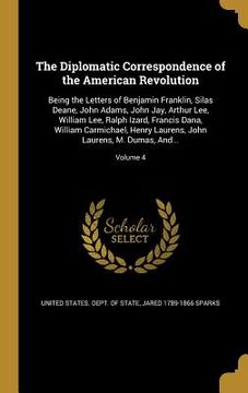 portada The Diplomatic Correspondence of the American Revolution: Being the Letters of Benjamin Franklin, Silas Deane, John Adams, John Jay, Arthur Lee, Willi (en Inglés)