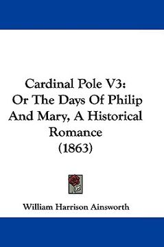 portada cardinal pole v3: or the days of philip and mary, a historical romance (1863) (en Inglés)