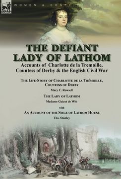 portada The Defiant Lady of Lathom: Accounts of Charlotte de la Tremoille, Countess of Derby & the English Civil War-The Life-Story of Charlotte de la Tré (en Inglés)