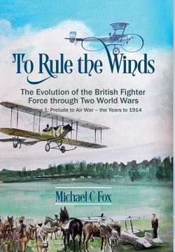 portada To Rule the Winds: The Evolution of the British Fighter Force Through Two World Wars: Volume 1 - Prelude to Air War - The Years to 1914 (in English)