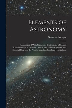 portada Elements of Astronomy: Accompanied With Numerous Illustrations, a Colored Representation of the Solar, Stellar, and Nebular Spectra, and Cele (en Inglés)