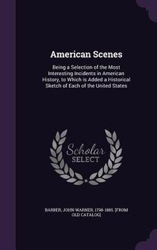 portada American Scenes: Being a Selection of the Most Interesting Incidents in American History, to Which is Added a Historical Sketch of Each (en Inglés)