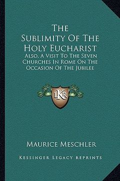 portada the sublimity of the holy eucharist the sublimity of the holy eucharist: also, a visit to the seven churches in rome on the occasion also, a visit to (en Inglés)