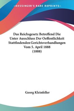 portada Das Reichsgesetz Betreffend Die Unter Ausschluss Der Oeffentlichkeit Stattfindenden Gerichtsverhandlungen Vom 5. April 1888 (1888) (en Alemán)
