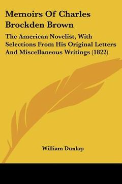 portada memoirs of charles brockden brown: the american novelist, with selections from his original letters and miscellaneous writings (1822) (in English)