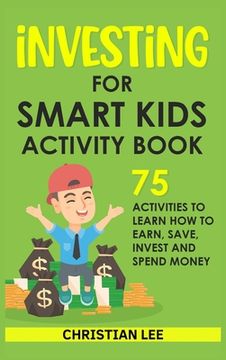 portada Investing for Smart Kids Activity Book: 75 Activities To Learn How To Earn, Save, Invest and Spend Money: 75 Activities To Learn How To Earn, Save, G: 