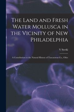 portada The Land and Fresh Water Mollusca in the Vicinity of New Philadelphia: a Contribution to the Natural History of Tuscarawas Co., Ohio (in English)