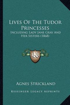 portada lives of the tudor princesses: including lady jane gray and her sisters (1868) (en Inglés)