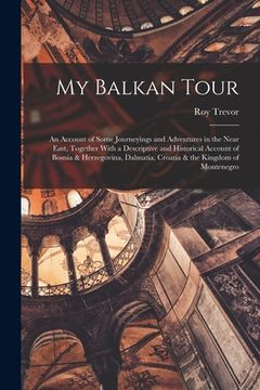 portada My Balkan Tour; an Account of Some Journeyings and Adventures in the Near East, Together With a Descriptive and Historical Account of Bosnia & Herzego