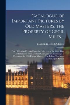 portada Catalogue of Important Pictures by Old Masters, the Property of Cecil Miles ...: Fine Old Italian Pictures From the Collection of the Right Hon. Lord (en Inglés)