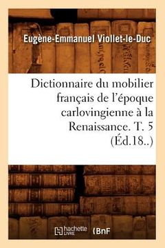 portada Dictionnaire Du Mobilier Français de l'Époque Carlovingienne À La Renaissance. T. 5 (Éd.18..) (en Francés)