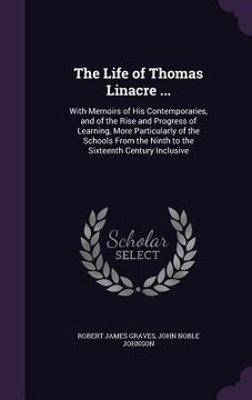 portada The Life of Thomas Linacre ...: With Memoirs of His Contemporaries, and of the Rise and Progress of Learning, More Particularly of the Schools From th