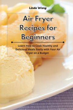 portada Air Fryer Recipes for Beginners: Learn How to Cook Healthy and Delicious Meals Easily with Your Air Fryer on a Budget (en Inglés)