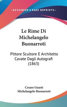 portada Le Rime Di Michelangelo Buonarroti: Pittore Scultore E Architetto Cavate Dagli Autografi (1863) (in Italian)