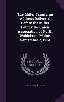 portada The Miller Family; an Address Delivered Before the Miller Family Re-union Association of North Waldoboro, Maine, September 7, 1904 (en Inglés)