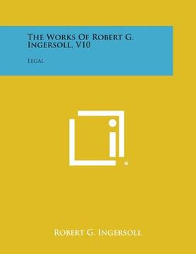 portada The Works of Robert G. Ingersoll, V10: Legal (in English)