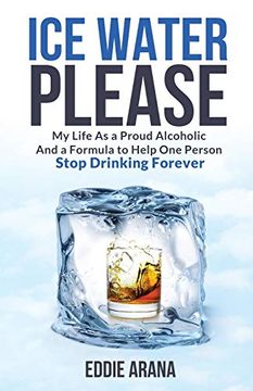 portada Ice Water Please: My Life as a Proud Alcoholic and a Formula to Help one Person Stop Drinking Forever 