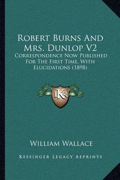 portada robert burns and mrs. dunlop v2: correspondence now published for the first time, with elucidations (1898)