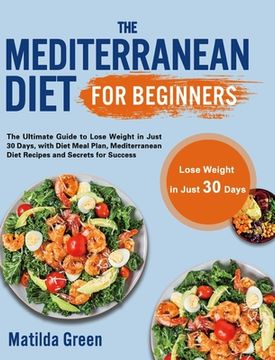 portada The Mediterranean Diet for Beginners: The Ultimate Guide to Lose Weight in Just 30 Days, with Diet Meal Plan, Mediterranean Diet Recipes and Secrets f (en Inglés)