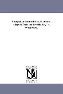 portada bouquet. a commedietta, in one act. adapted from the french, by j. a. woodward. (en Inglés)