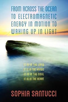 portada from across the ocean to electromagnetic energy in motion to waking up in light: it is in the land * it is in the hands * it is in the soul * it is in (in English)