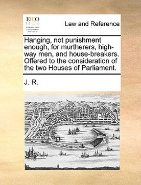 portada hanging, not punishment enough, for murtherers, high-way men, and house-breakers. offered to the consideration of the two houses of parliament. (en Inglés)