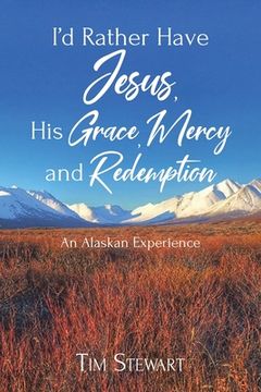 portada I'd Rather Have Jesus, his Grace, Mercy and Redemption: An Alaskan Experience (en Inglés)