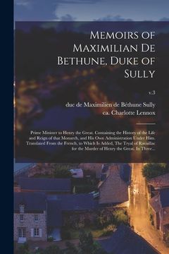 portada Memoirs of Maximilian De Bethune, Duke of Sully: Prime Minister to Henry the Great. Containing the History of the Life and Reign of That Monarch, and (en Inglés)
