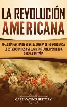 portada La Revolución Americana: Una Guía Fascinante Sobre la Guerra de Independencia de Estados Unidos y su Lucha por la Independencia de Gran Bretaña