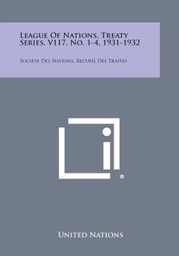 portada League of Nations, Treaty Series, V117, No. 1-4, 1931-1932: Societe Des Nations, Recueil Des Traites (en Inglés)