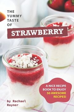 portada The Yummy Taste of Strawberry: A Nice Recipe Book to Enjoy 50 Awesome Recipes! (en Inglés)