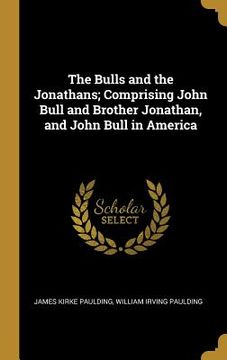 portada The Bulls and the Jonathans; Comprising John Bull and Brother Jonathan, and John Bull in America (in English)