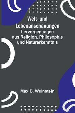 portada Welt- und Lebenanschauungen; hervorgegangen aus Religion, Philosophie und Naturerkenntnis (in German)