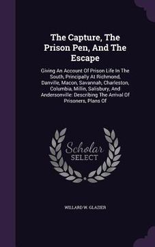 portada The Capture, The Prison Pen, And The Escape: Giving An Account Of Prison Life In The South, Principally At Richmond, Danville, Macon, Savannah, Charle (en Inglés)