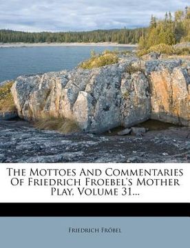 portada the mottoes and commentaries of friedrich froebel's mother play, volume 31... (in English)