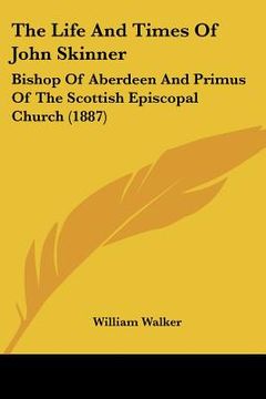 portada the life and times of john skinner: bishop of aberdeen and primus of the scottish episcopal church (1887) (en Inglés)