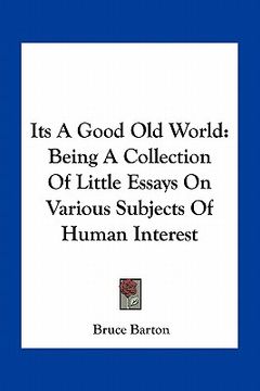 portada its a good old world: being a collection of little essays on various subjects of human interest (en Inglés)