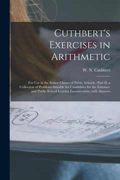 portada Cuthbert's Exercises in Arithmetic [microform]: for Use in the Senior Classes of Public Schools: Part II, a Collection of Problems Suitable for Candid (en Inglés)