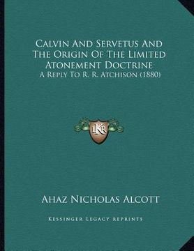 portada calvin and servetus and the origin of the limited atonement doctrine: a reply to r. r. atchison (1880) (in English)