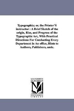 portada typographia; or, the printer's instructor: a brief sketch of the origin, rise, and progress of the typographic art, with practical directions for cond (en Inglés)