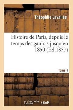 portada Histoire de Paris, Depuis Le Temps Des Gaulois Jusqu'en 1850. Tome 1 (en Francés)