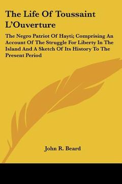 portada the life of toussaint l'ouverture: the negro patriot of hayti; comprising an account of the struggle for liberty in the island and a sketch of its his (en Inglés)