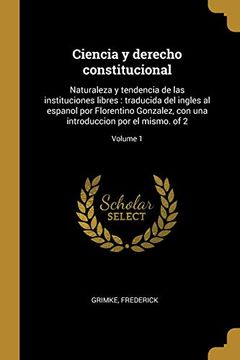 portada Ciencia y Derecho Constitucional: Naturaleza y Tendencia de las Instituciones Libres: Traducida del Ingles al Espanol por Florentino Gonzalez, con una Introduccion por el Mismo. Of 2; Volume 1