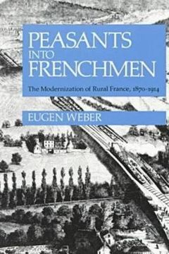 portada Peasants Into Frenchmen: The Modernization of Rural France, 1870-1914 (en Inglés)